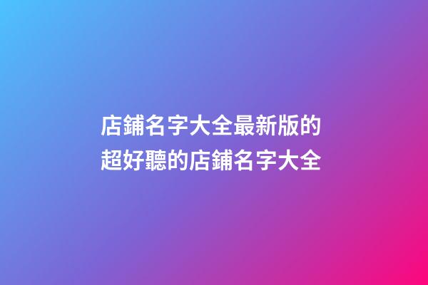店鋪名字大全最新版的 超好聽的店鋪名字大全-第1張-店鋪起名-玄機派